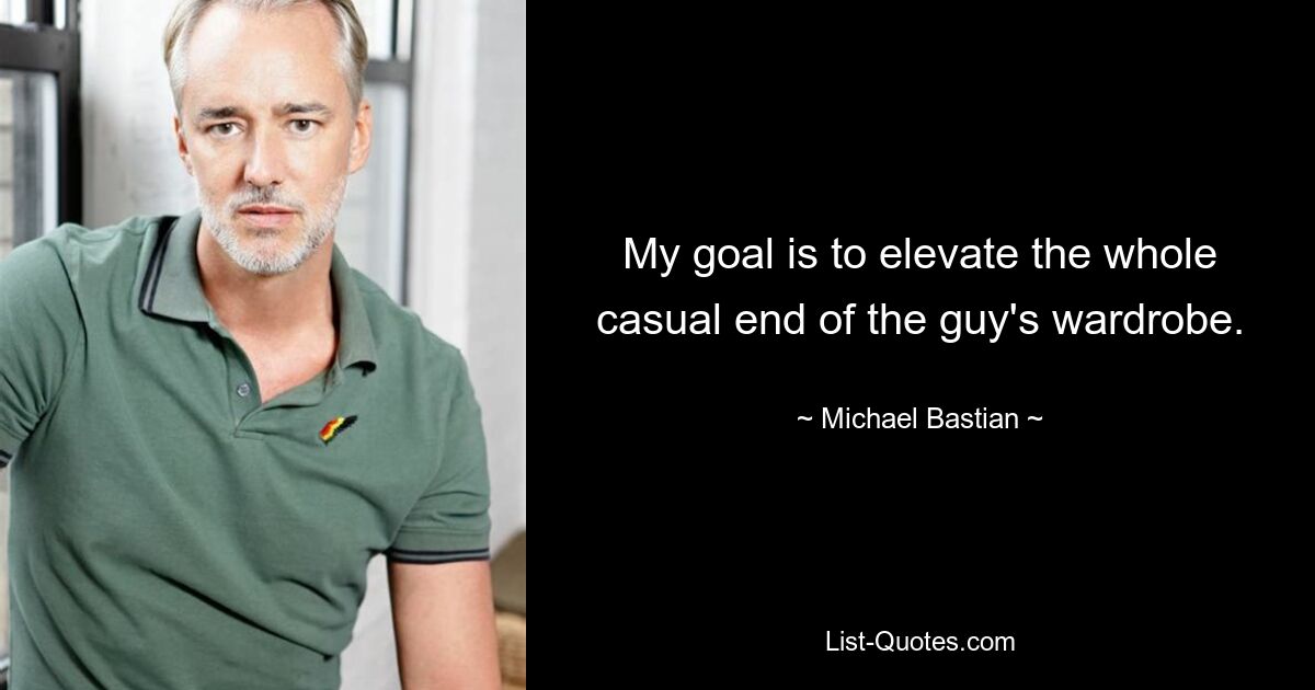 My goal is to elevate the whole casual end of the guy's wardrobe. — © Michael Bastian