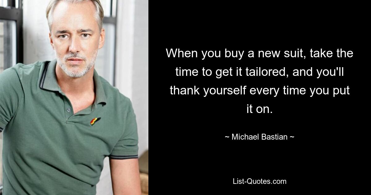 When you buy a new suit, take the time to get it tailored, and you'll thank yourself every time you put it on. — © Michael Bastian