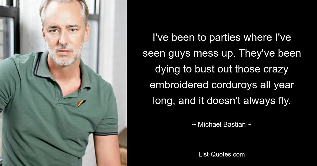 I've been to parties where I've seen guys mess up. They've been dying to bust out those crazy embroidered corduroys all year long, and it doesn't always fly. — © Michael Bastian