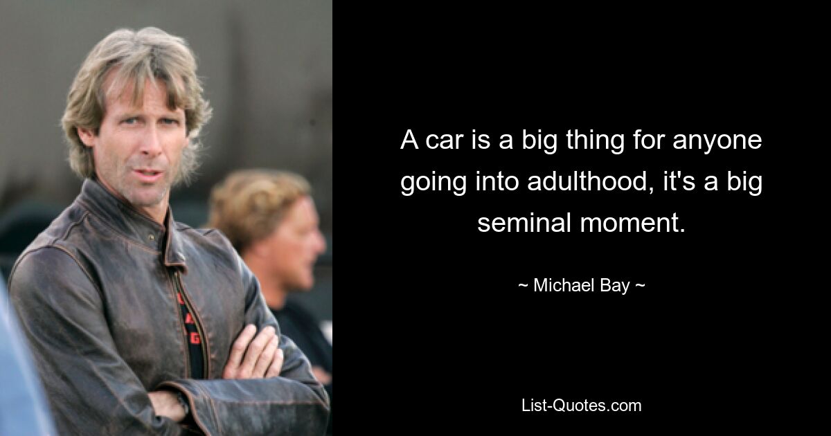 A car is a big thing for anyone going into adulthood, it's a big seminal moment. — © Michael Bay