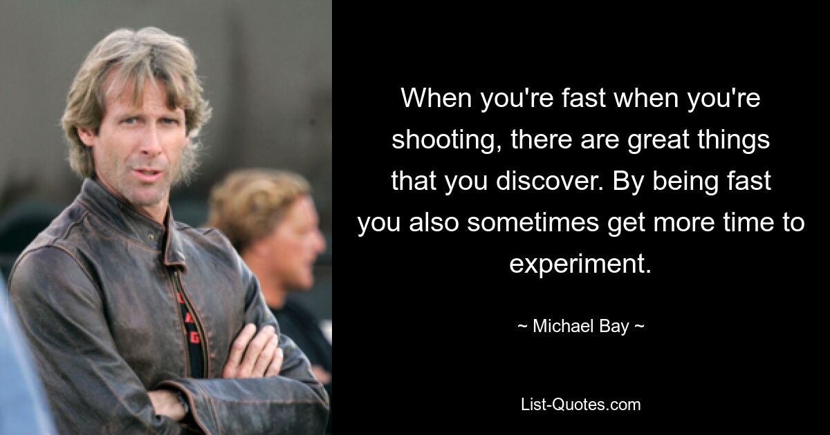 When you're fast when you're shooting, there are great things that you discover. By being fast you also sometimes get more time to experiment. — © Michael Bay