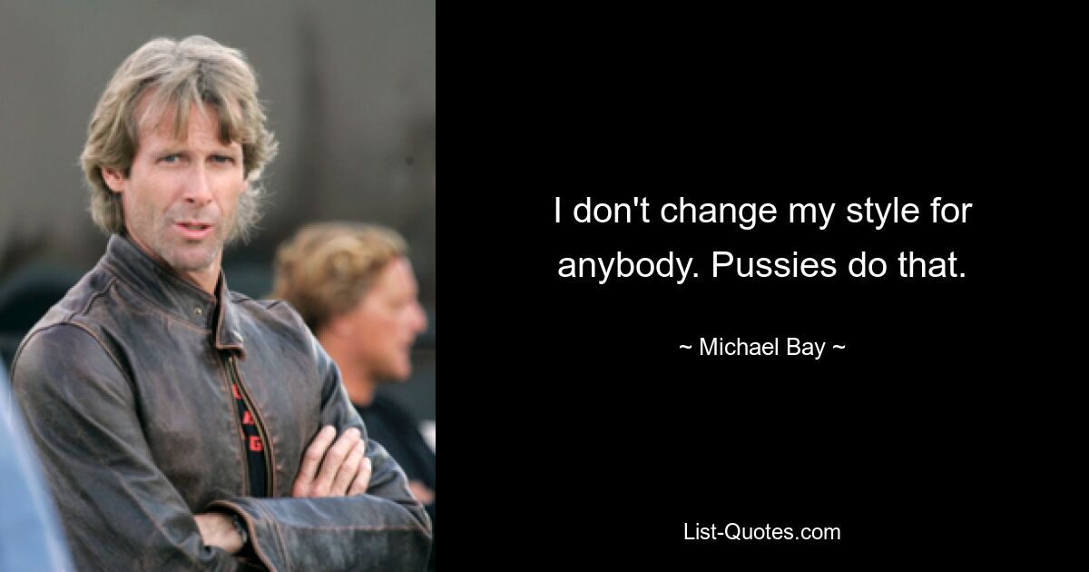 I don't change my style for anybody. Pussies do that. — © Michael Bay