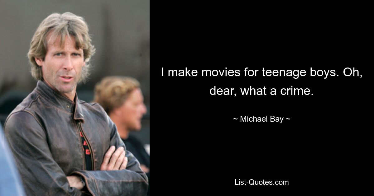 I make movies for teenage boys. Oh, dear, what a crime. — © Michael Bay