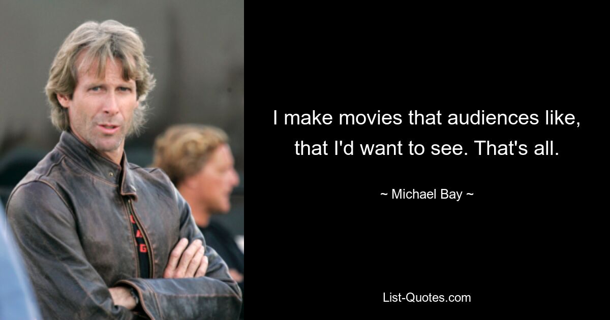 I make movies that audiences like, that I'd want to see. That's all. — © Michael Bay