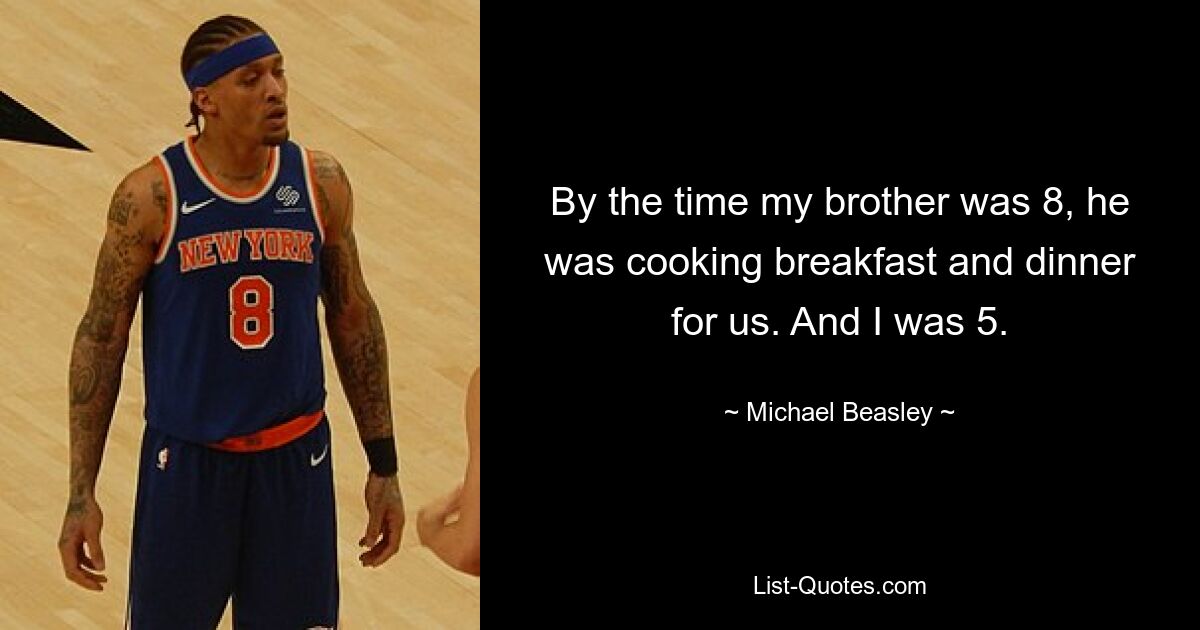 By the time my brother was 8, he was cooking breakfast and dinner for us. And I was 5. — © Michael Beasley