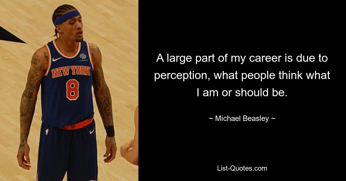 A large part of my career is due to perception, what people think what I am or should be. — © Michael Beasley