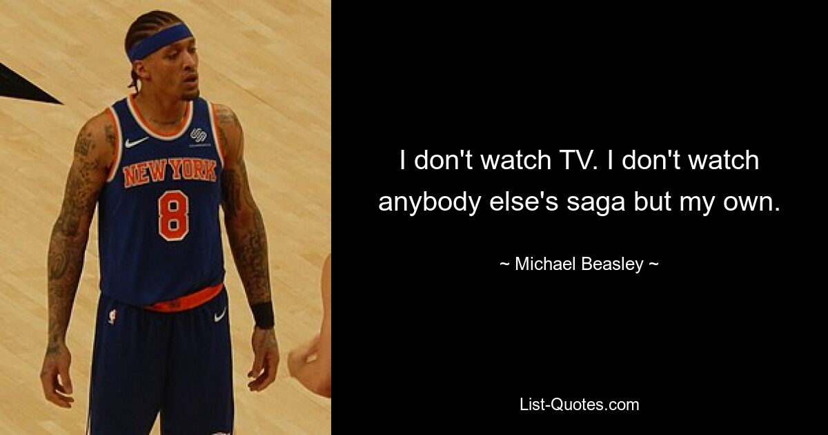 I don't watch TV. I don't watch anybody else's saga but my own. — © Michael Beasley