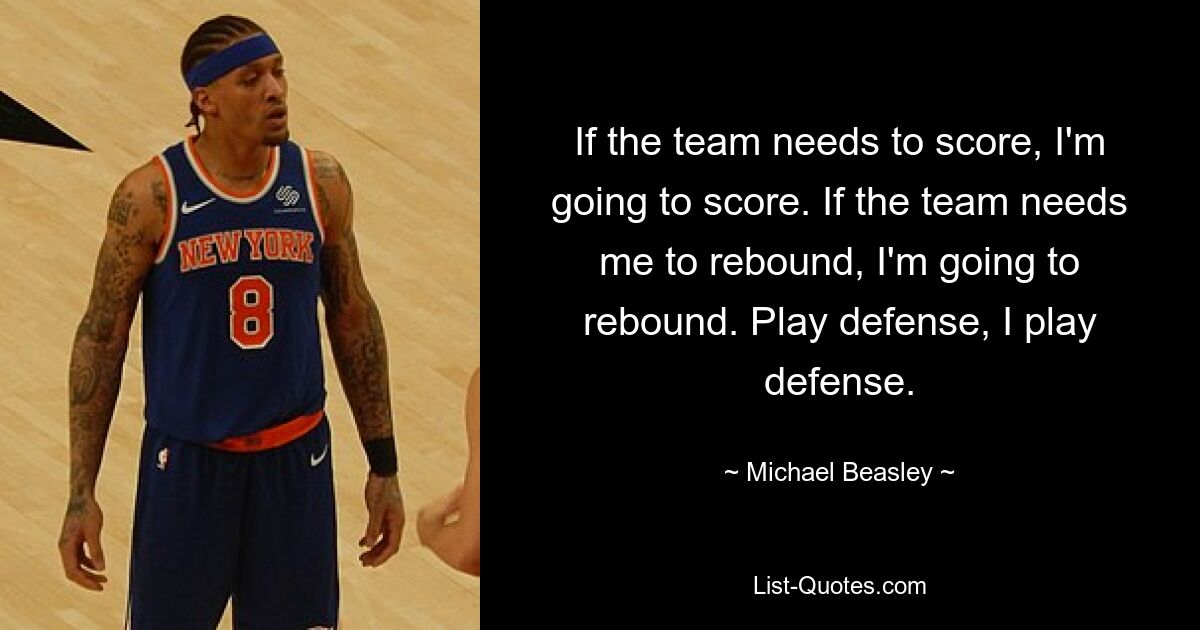 If the team needs to score, I'm going to score. If the team needs me to rebound, I'm going to rebound. Play defense, I play defense. — © Michael Beasley