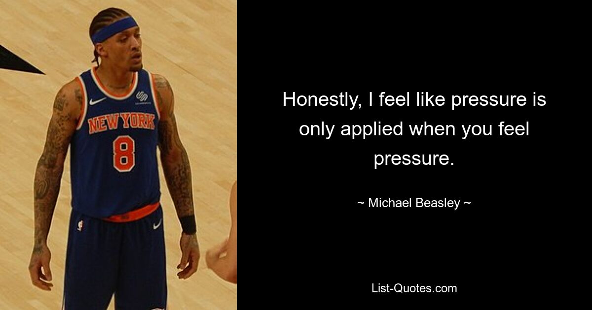 Honestly, I feel like pressure is only applied when you feel pressure. — © Michael Beasley