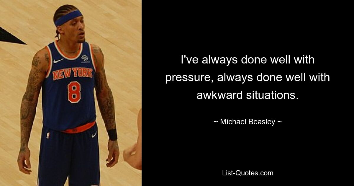 I've always done well with pressure, always done well with awkward situations. — © Michael Beasley