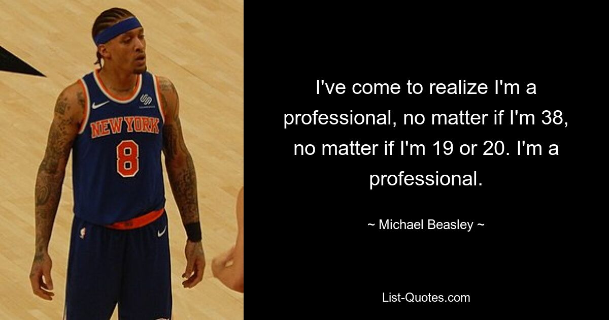 I've come to realize I'm a professional, no matter if I'm 38, no matter if I'm 19 or 20. I'm a professional. — © Michael Beasley