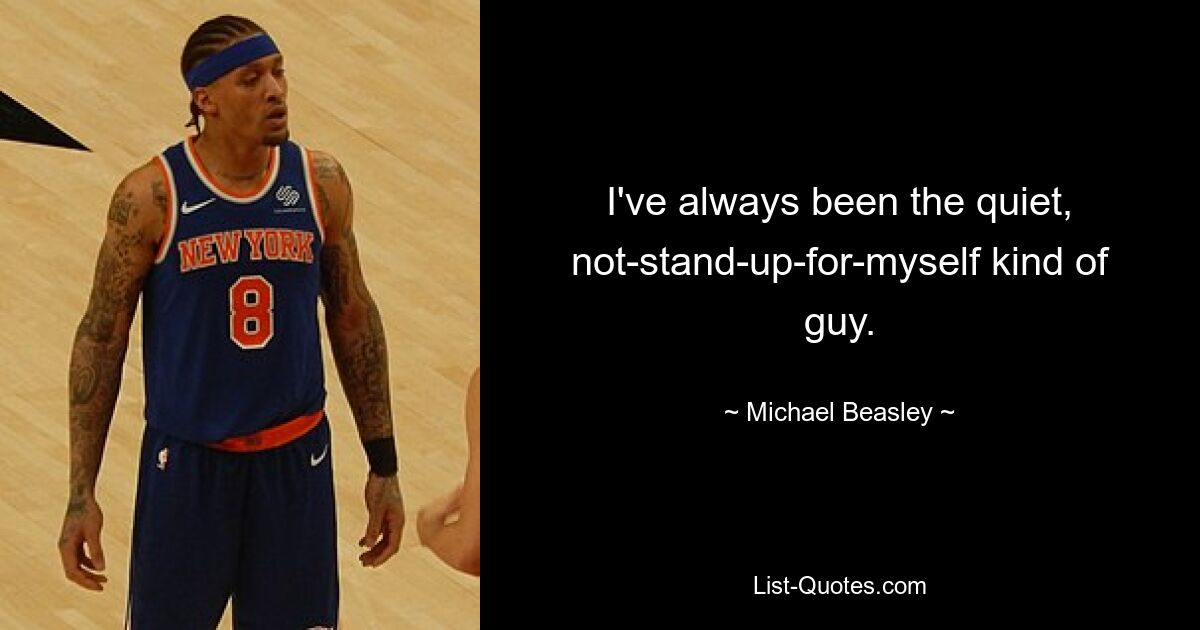 I've always been the quiet, not-stand-up-for-myself kind of guy. — © Michael Beasley