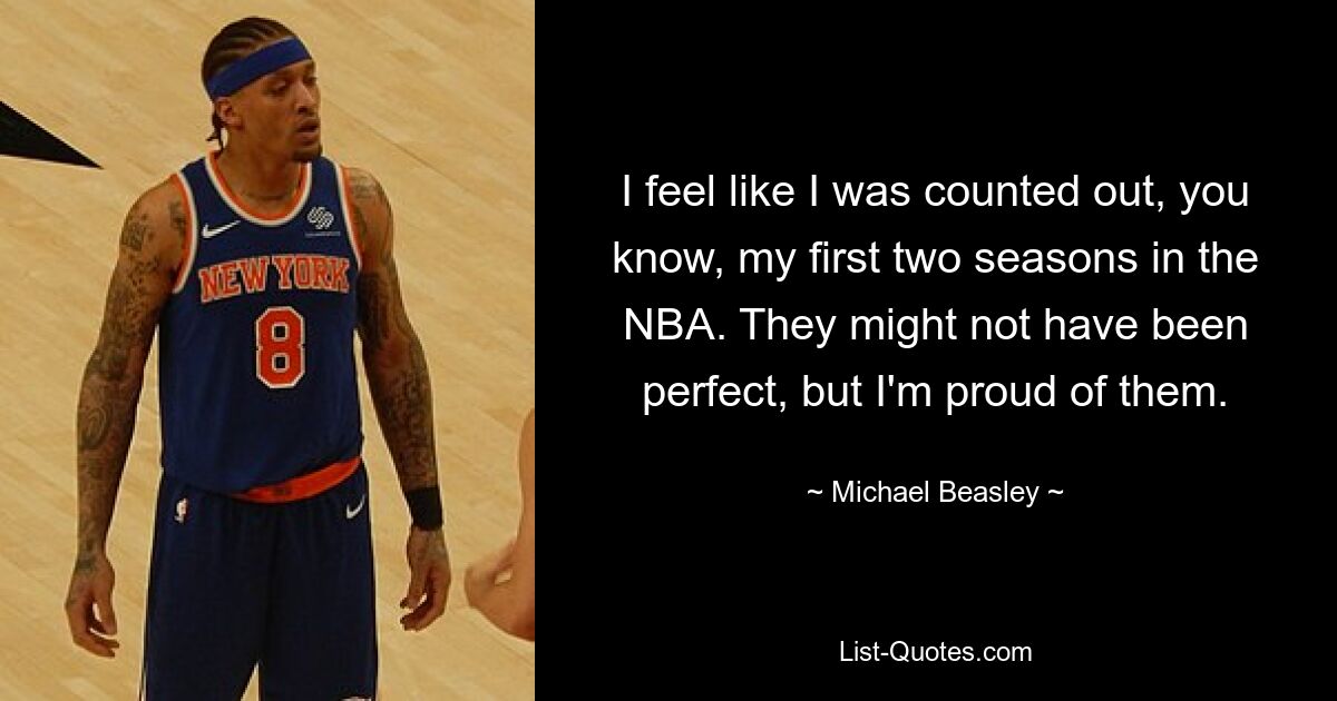 I feel like I was counted out, you know, my first two seasons in the NBA. They might not have been perfect, but I'm proud of them. — © Michael Beasley