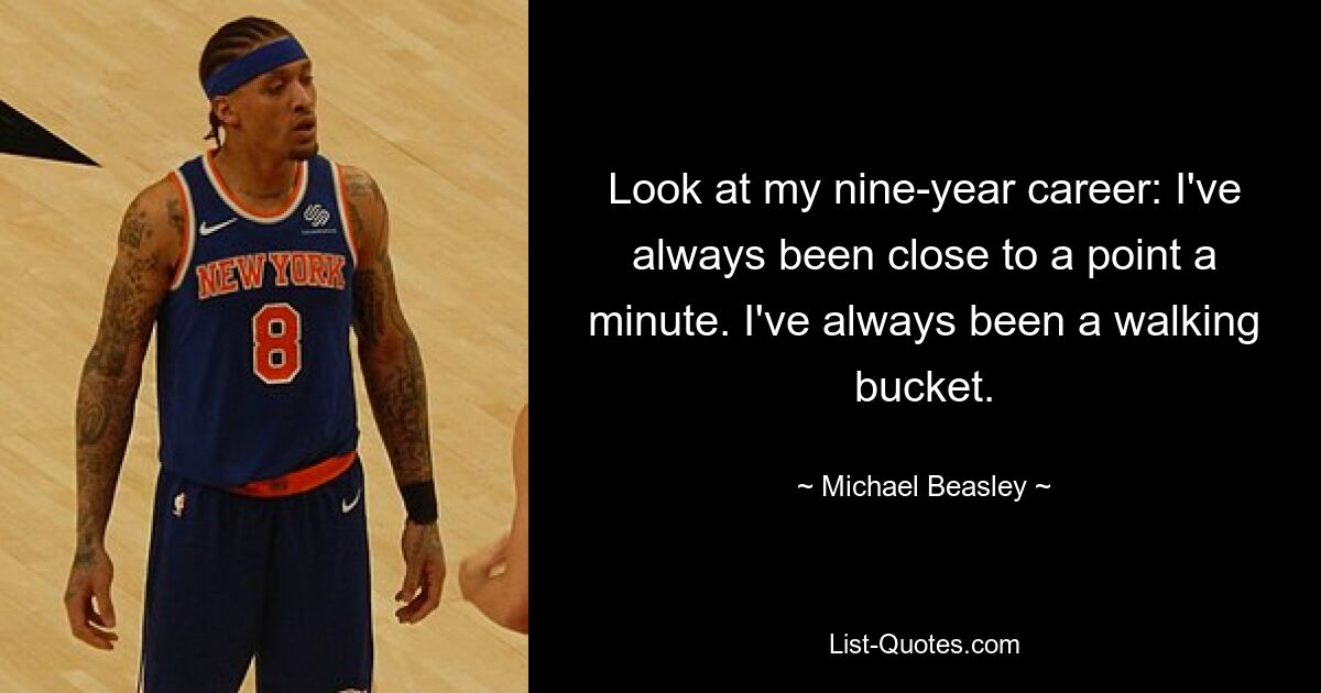 Look at my nine-year career: I've always been close to a point a minute. I've always been a walking bucket. — © Michael Beasley