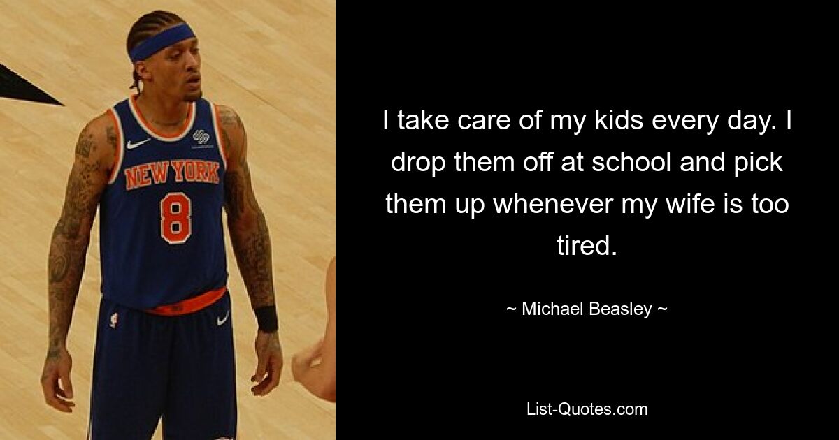 I take care of my kids every day. I drop them off at school and pick them up whenever my wife is too tired. — © Michael Beasley