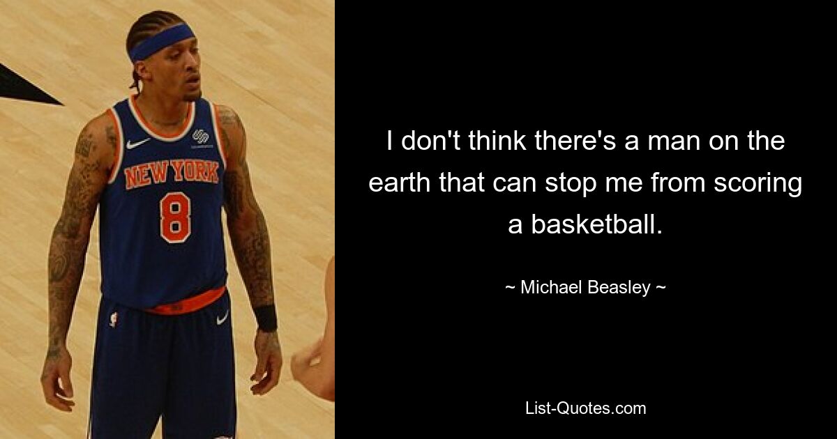 I don't think there's a man on the earth that can stop me from scoring a basketball. — © Michael Beasley