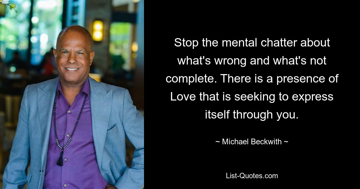 Stop the mental chatter about what's wrong and what's not complete. There is a presence of Love that is seeking to express itself through you. — © Michael Beckwith