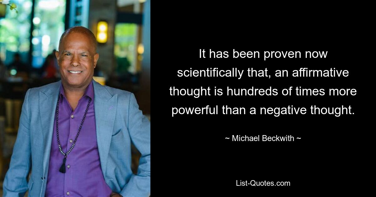 It has been proven now scientifically that, an affirmative thought is hundreds of times more powerful than a negative thought. — © Michael Beckwith