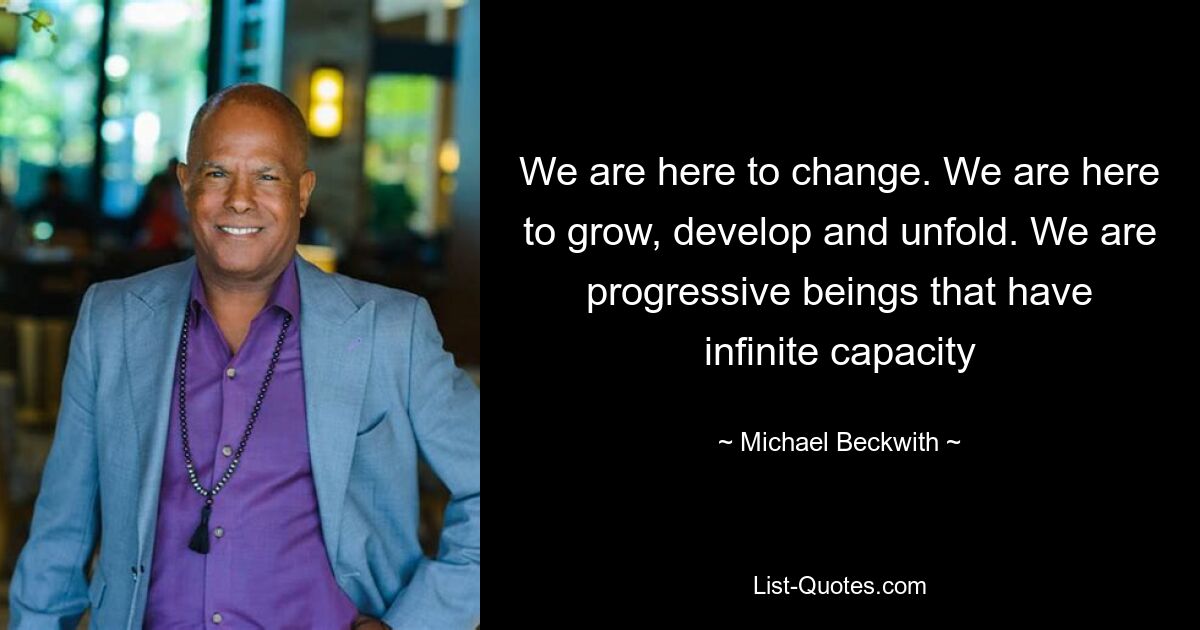 We are here to change. We are here to grow, develop and unfold. We are progressive beings that have infinite capacity — © Michael Beckwith