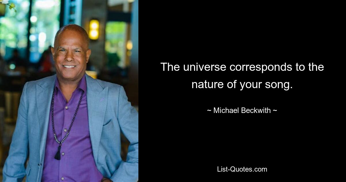 The universe corresponds to the nature of your song. — © Michael Beckwith