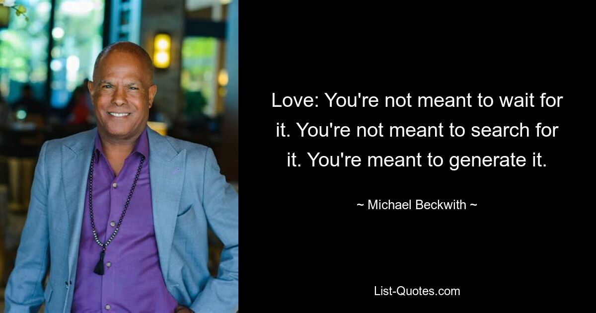 Love: You're not meant to wait for it. You're not meant to search for it. You're meant to generate it. — © Michael Beckwith