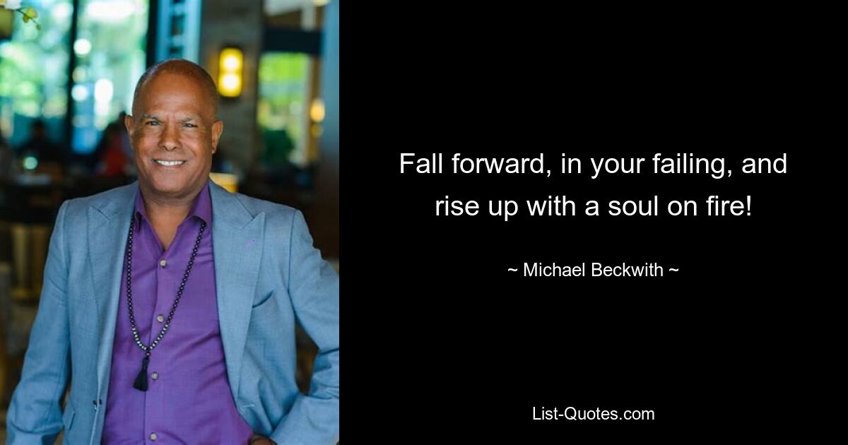 Fall forward, in your failing, and rise up with a soul on fire! — © Michael Beckwith