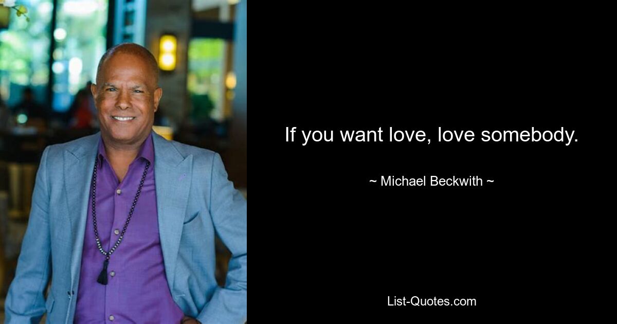 If you want love, love somebody. — © Michael Beckwith