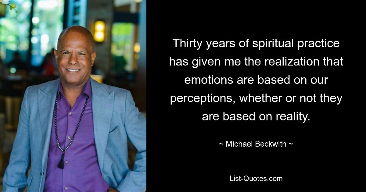 Thirty years of spiritual practice has given me the realization that emotions are based on our perceptions, whether or not they are based on reality. — © Michael Beckwith