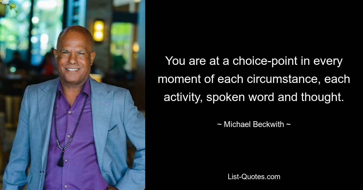 You are at a choice-point in every moment of each circumstance, each activity, spoken word and thought. — © Michael Beckwith