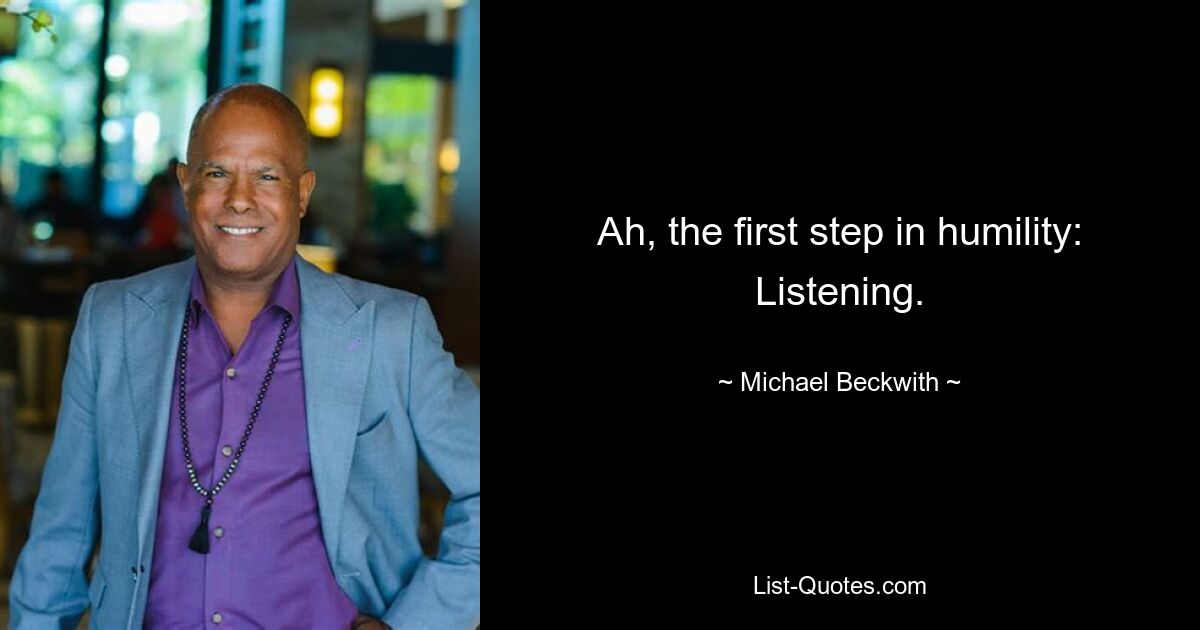 Ah, the first step in humility: Listening. — © Michael Beckwith