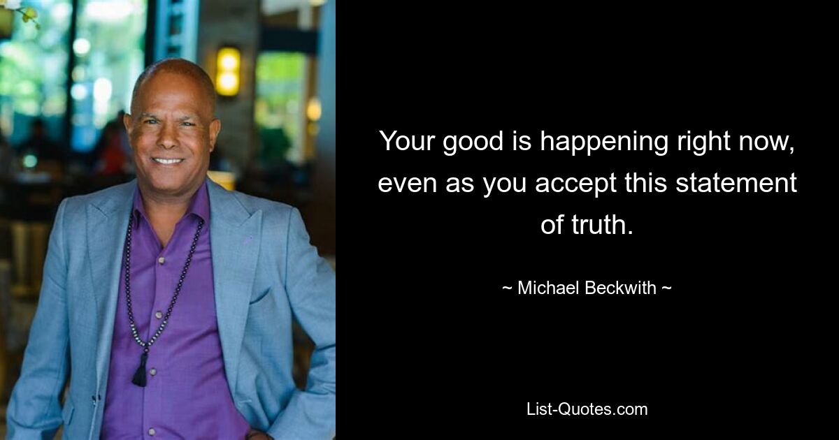 Your good is happening right now, even as you accept this statement of truth. — © Michael Beckwith