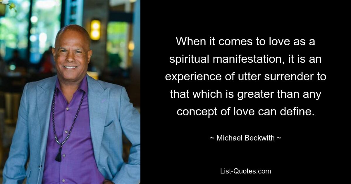 When it comes to love as a spiritual manifestation, it is an experience of utter surrender to that which is greater than any concept of love can define. — © Michael Beckwith