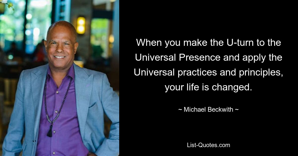 When you make the U-turn to the Universal Presence and apply the Universal practices and principles, your life is changed. — © Michael Beckwith