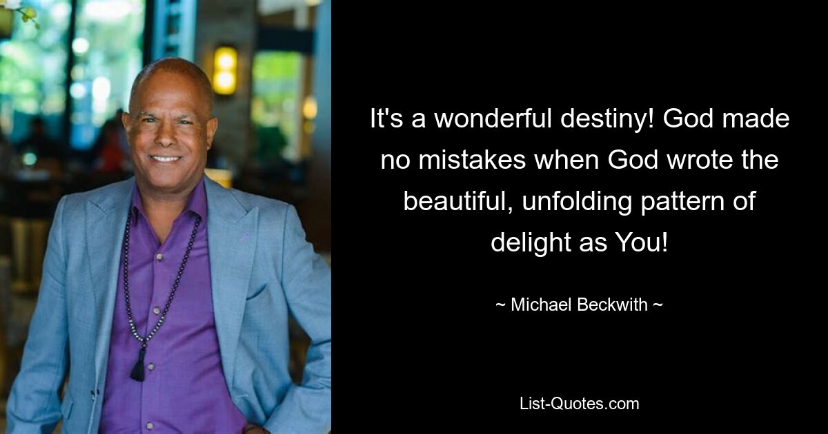 It's a wonderful destiny! God made no mistakes when God wrote the beautiful, unfolding pattern of delight as You! — © Michael Beckwith