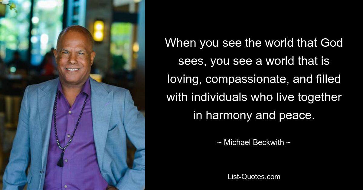 When you see the world that God sees, you see a world that is loving, compassionate, and filled with individuals who live together in harmony and peace. — © Michael Beckwith