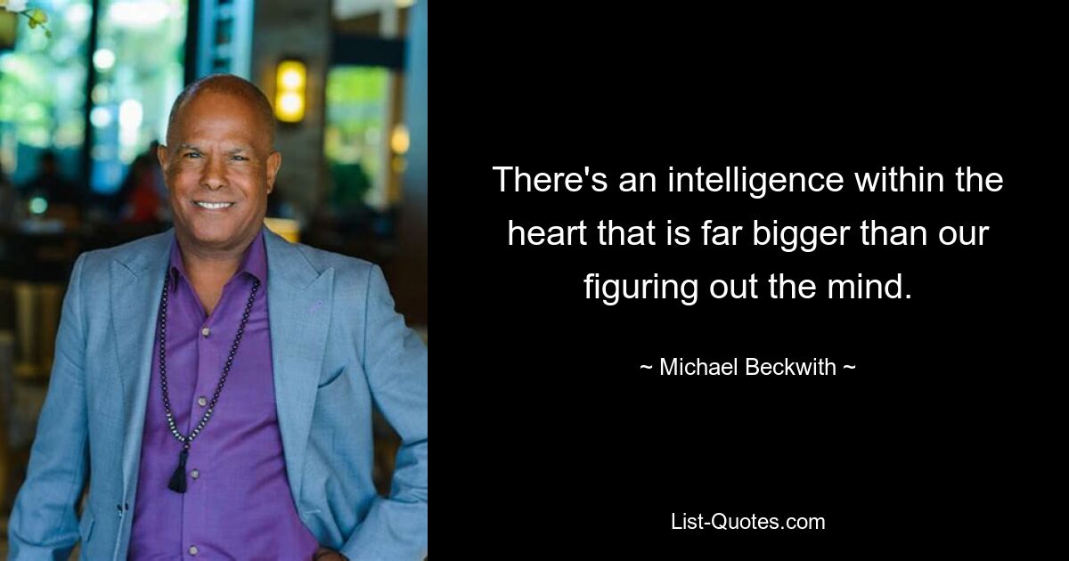 There's an intelligence within the heart that is far bigger than our figuring out the mind. — © Michael Beckwith