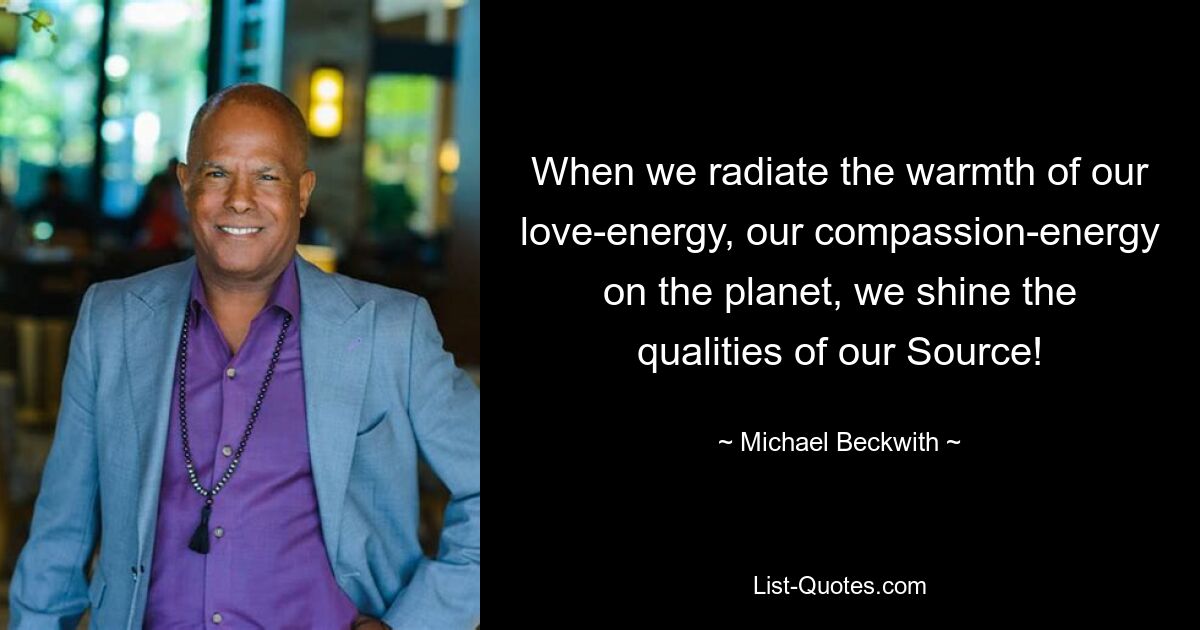 When we radiate the warmth of our love-energy, our compassion-energy on the planet, we shine the qualities of our Source! — © Michael Beckwith