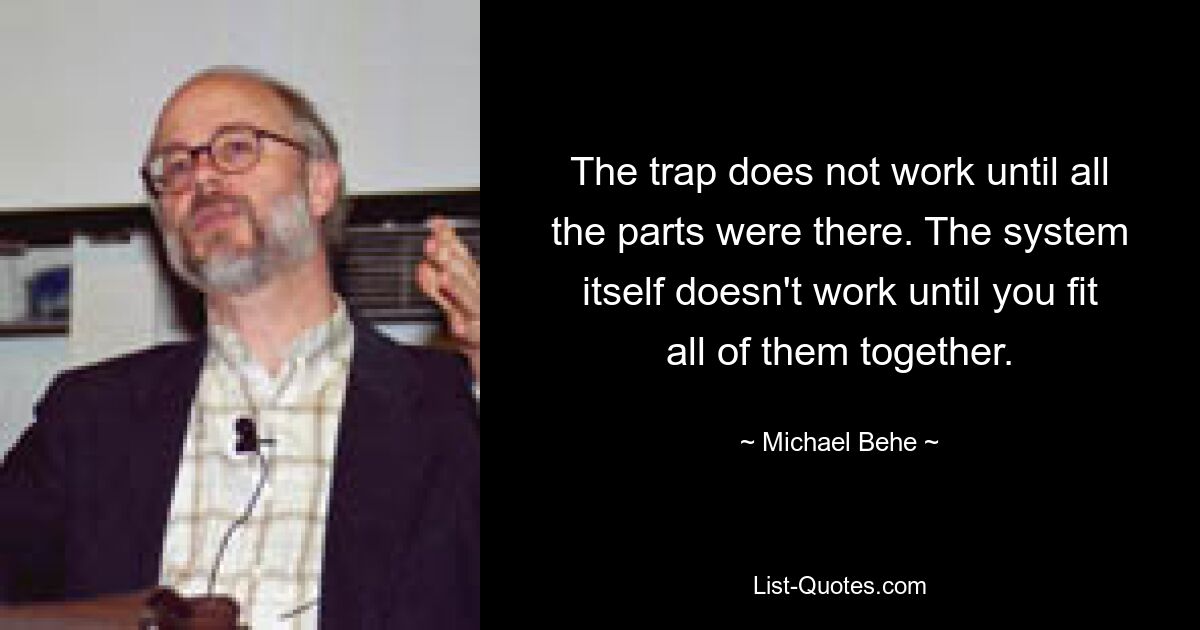 The trap does not work until all the parts were there. The system itself doesn't work until you fit all of them together. — © Michael Behe