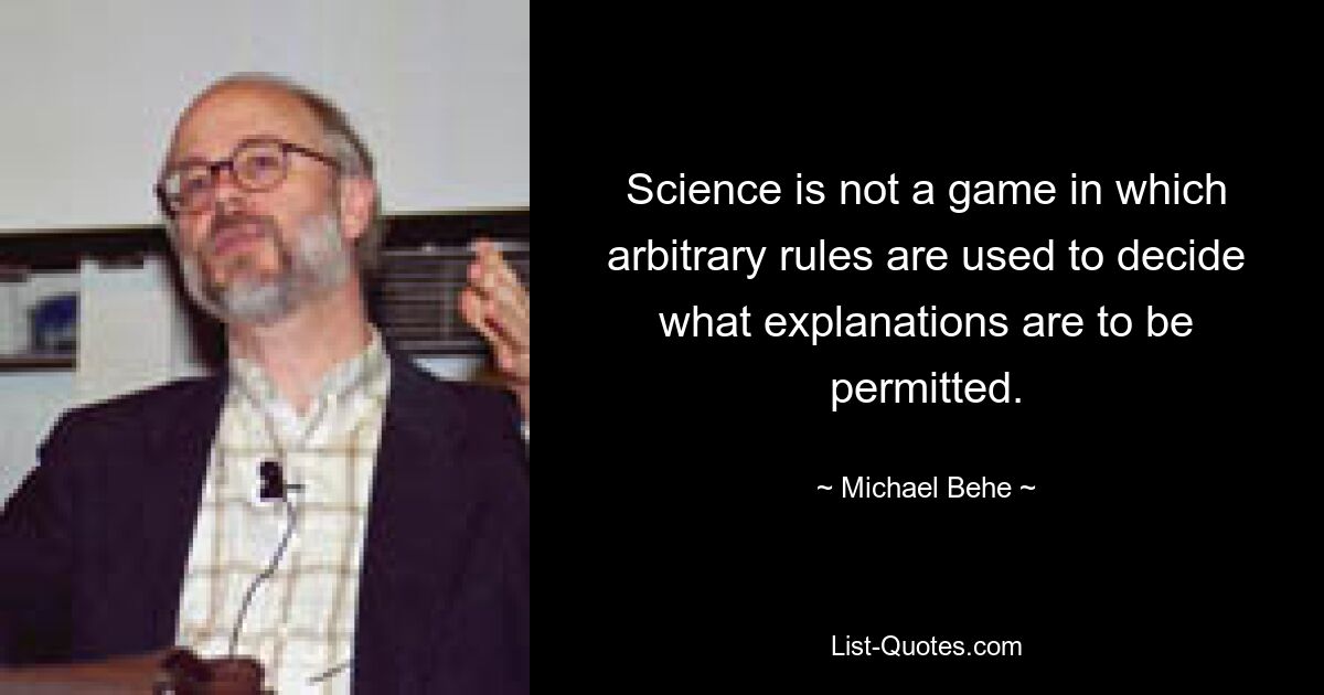 Science is not a game in which arbitrary rules are used to decide what explanations are to be permitted. — © Michael Behe