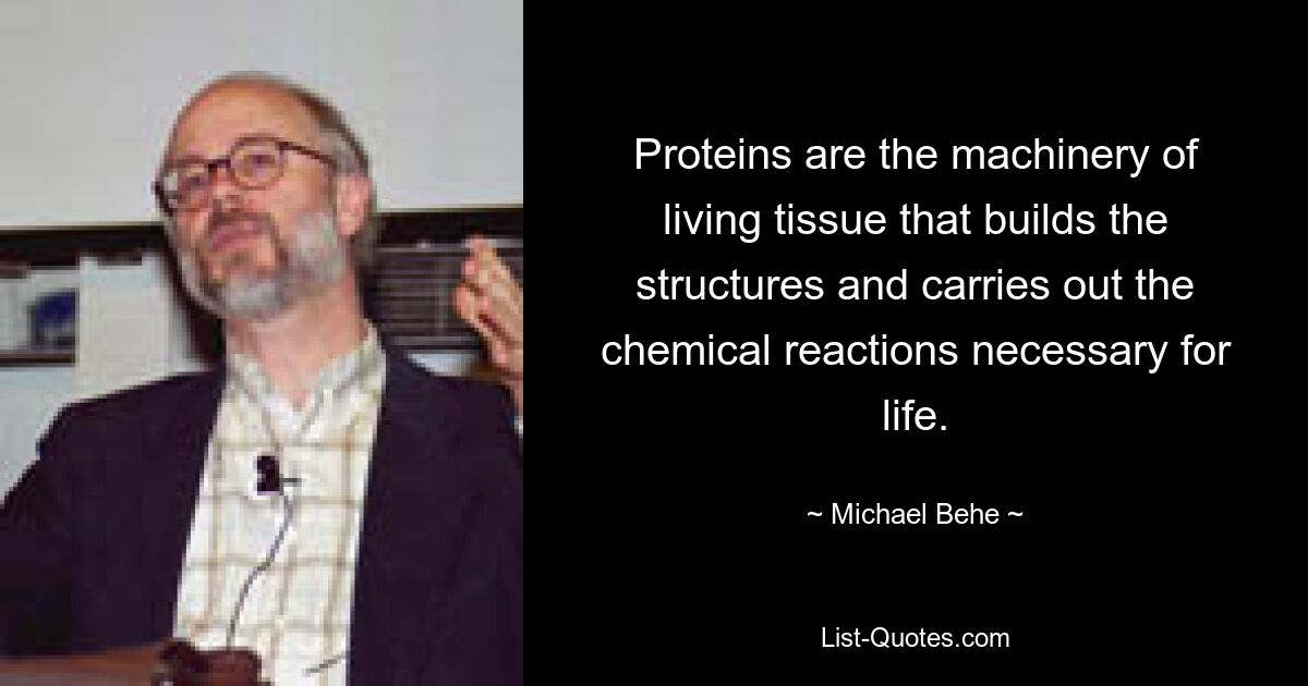 Proteins are the machinery of living tissue that builds the structures and carries out the chemical reactions necessary for life. — © Michael Behe