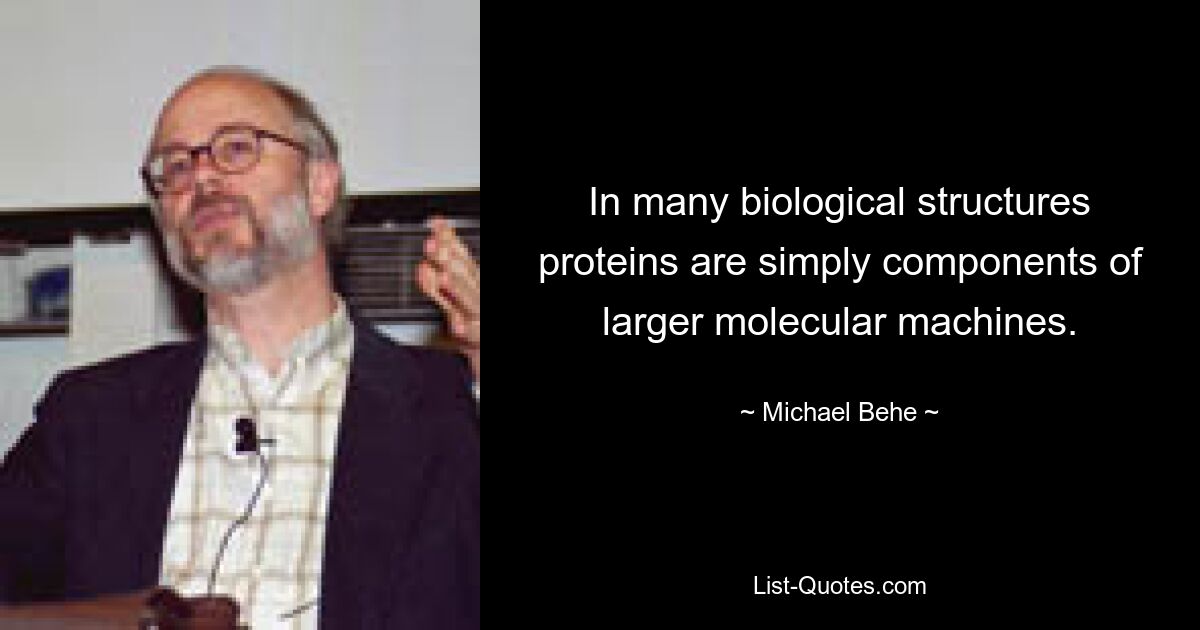 In many biological structures proteins are simply components of larger molecular machines. — © Michael Behe