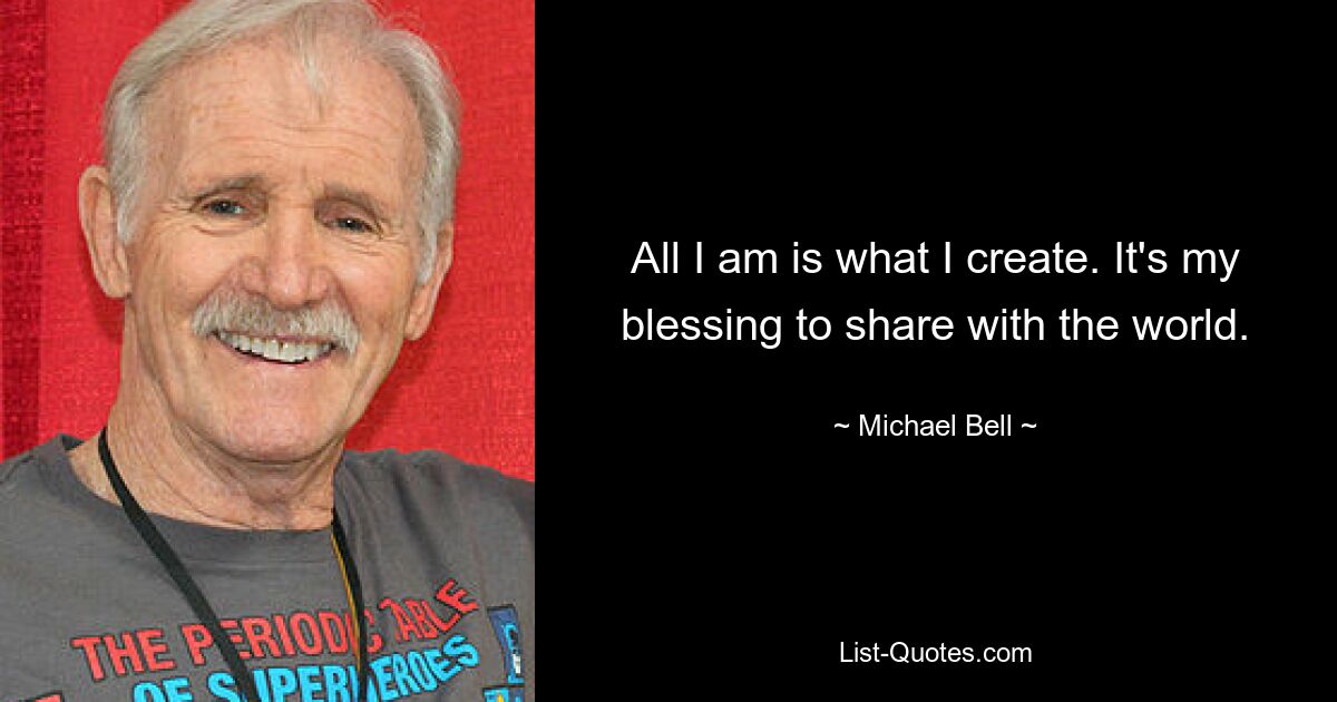 All I am is what I create. It's my blessing to share with the world. — © Michael Bell