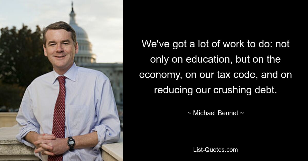 We've got a lot of work to do: not only on education, but on the economy, on our tax code, and on reducing our crushing debt. — © Michael Bennet