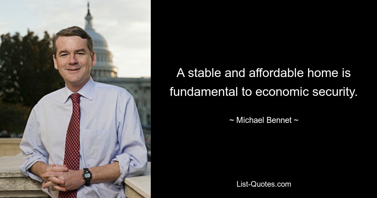 A stable and affordable home is fundamental to economic security. — © Michael Bennet