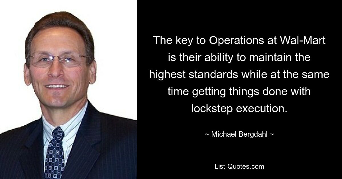 The key to Operations at Wal-Mart is their ability to maintain the highest standards while at the same time getting things done with lockstep execution. — © Michael Bergdahl