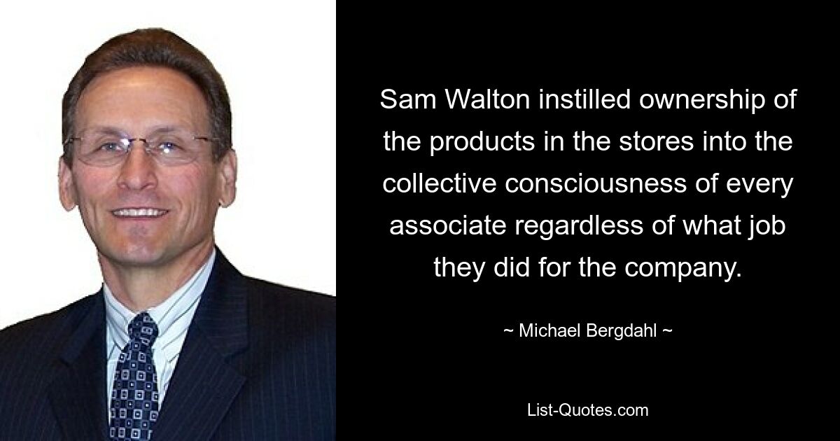 Sam Walton instilled ownership of the products in the stores into the collective consciousness of every associate regardless of what job they did for the company. — © Michael Bergdahl