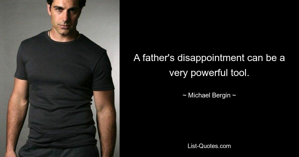 A father's disappointment can be a very powerful tool. — © Michael Bergin