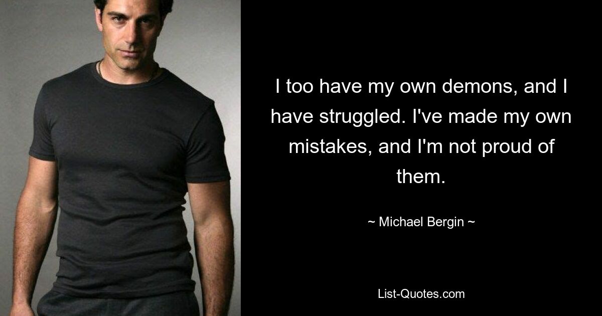 I too have my own demons, and I have struggled. I've made my own mistakes, and I'm not proud of them. — © Michael Bergin