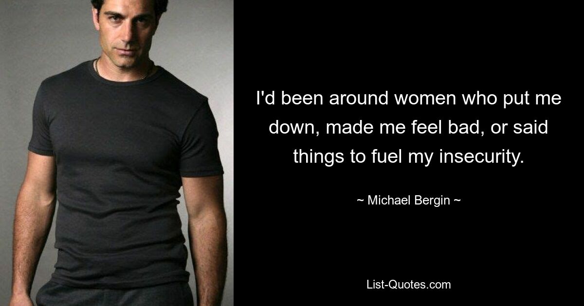 I'd been around women who put me down, made me feel bad, or said things to fuel my insecurity. — © Michael Bergin