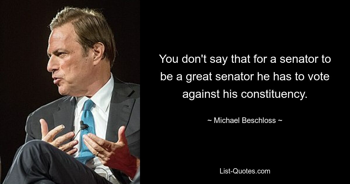 You don't say that for a senator to be a great senator he has to vote against his constituency. — © Michael Beschloss